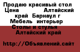 Продаю красивый стол › Цена ­ 12 000 - Алтайский край, Барнаул г. Мебель, интерьер » Столы и стулья   . Алтайский край